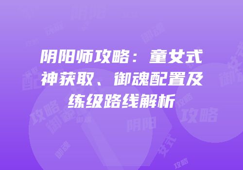 阴阳师攻略：童女式神获取、御魂配置及练级路线解析