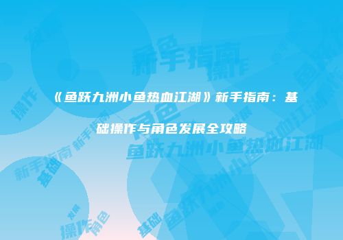 《鱼跃九洲小鱼热血江湖》新手指南:基础操作与角色发展全攻略
