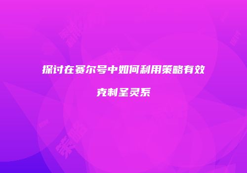探讨在赛尔号中如何利用策略有效克制圣灵系