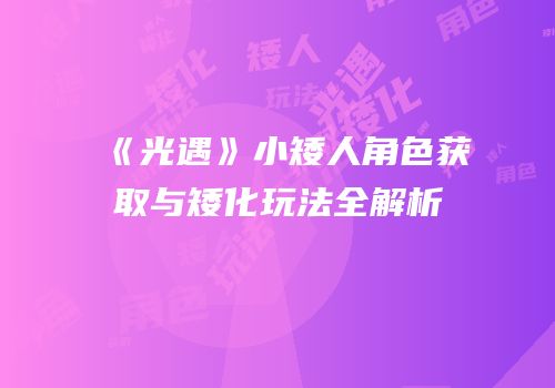《光遇》小矮人角色获取与矮化玩法全解析