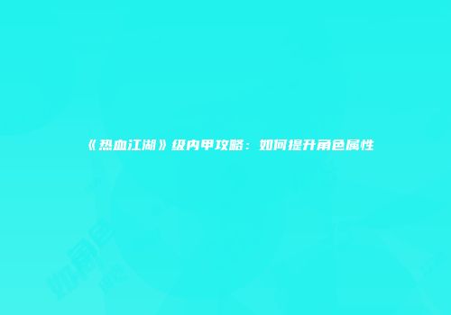 《热血江湖》级内甲攻略：如何提升角色属性