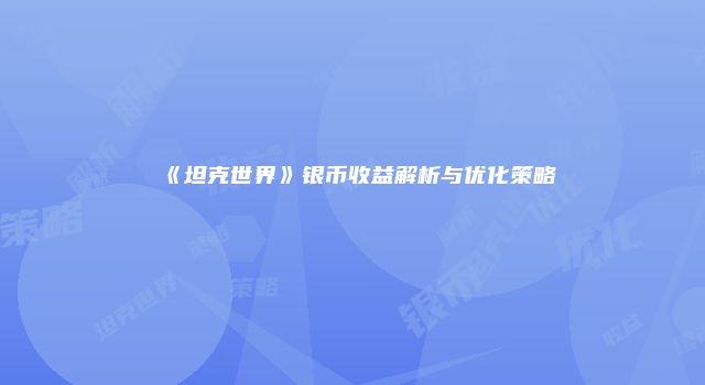 《坦克世界》银币收益解析与优化策略