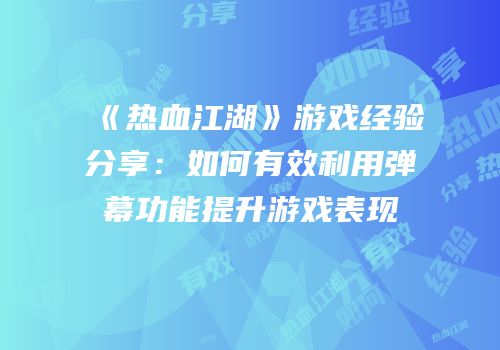 《热血江湖》游戏经验分享：如何有效利用弹幕功能提升游戏表现