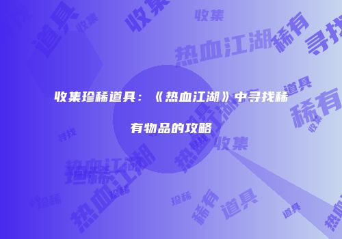 收集珍稀道具：《热血江湖》中寻找稀有物品的攻略