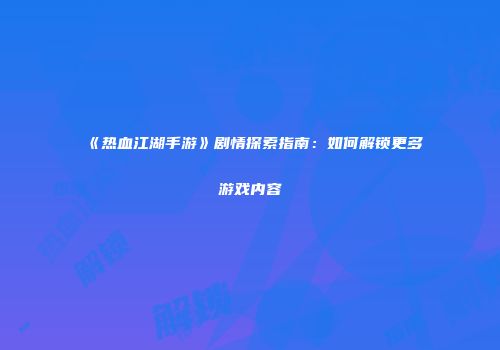 《热血江湖手游》剧情探索指南：如何解锁更多游戏内容