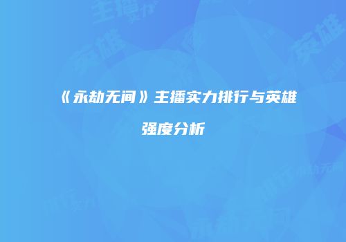 《永劫无间》主播实力排行与英雄强度分析