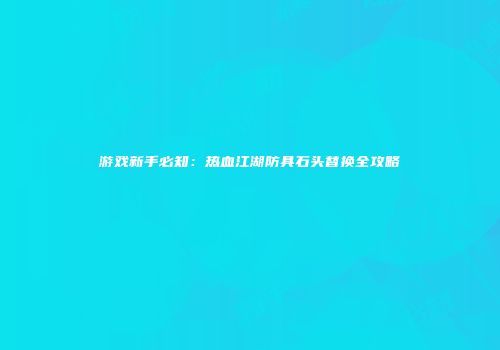 游戏新手必知：热血江湖防具石头替换全攻略