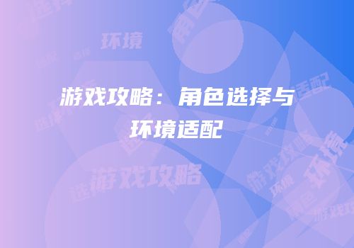 游戏攻略：角色选择与环境适配