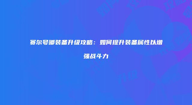 赛尔号嘟装备升级攻略：如何提升装备属性以增强战斗力