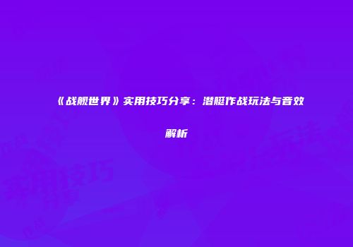 《战舰世界》实用技巧分享：潜艇作战玩法与音效解析