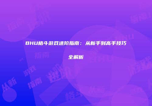 BHU格斗游戏进阶指南：从新手到高手技巧全解析