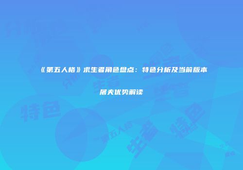 《第五人格》求生者角色盘点：特色分析及当前版本屠夫优势解读