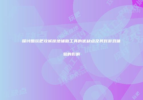 探讨酷玩吧攻城掠地辅助工具的优缺点及其对游戏体验的影响