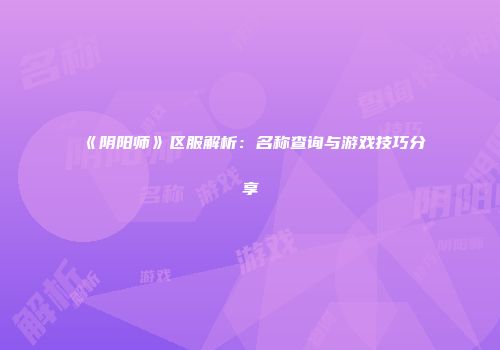 《阴阳师》区服解析：名称查询与游戏技巧分享