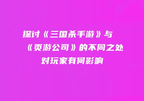 探讨《三国杀手游》与《页游公司》的不同之处对玩家有何影响