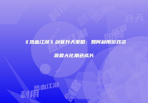 《热血江湖》剑客升天策略：如何利用游戏资源最大化角色成长