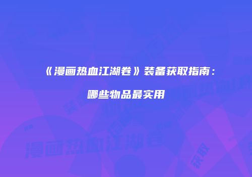 《漫画热血江湖卷》装备获取指南：哪些物品最实用
