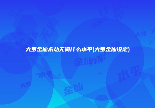 大罗金仙永劫无间什么水平(大罗金仙设定)
