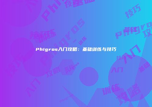 Phigros入门攻略：基础训练与技巧