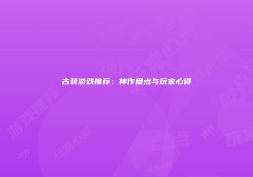 古装游戏推荐：神作盘点与玩家心得