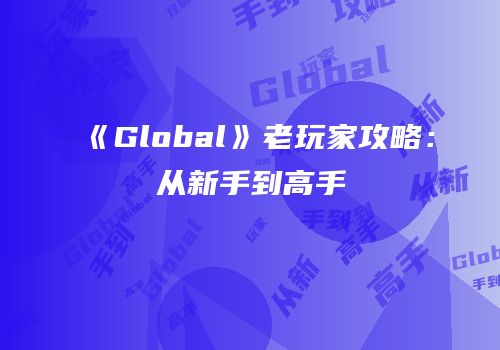 《Global》老玩家攻略：从新手到高手