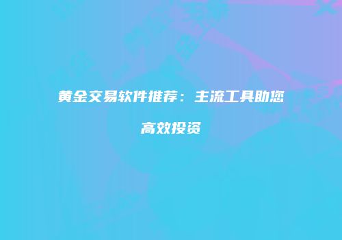 黄金交易软件推荐：主流工具助您高效投资