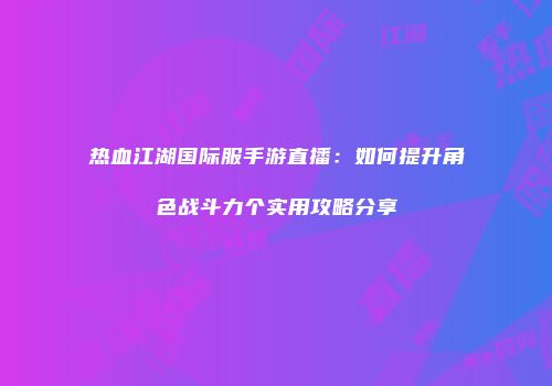 热血江湖国际服手游直播：如何提升角色战斗力个实用攻略分享