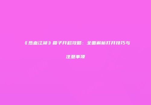 《热血江湖》箱子开启攻略：全面解析打开技巧与注意事项