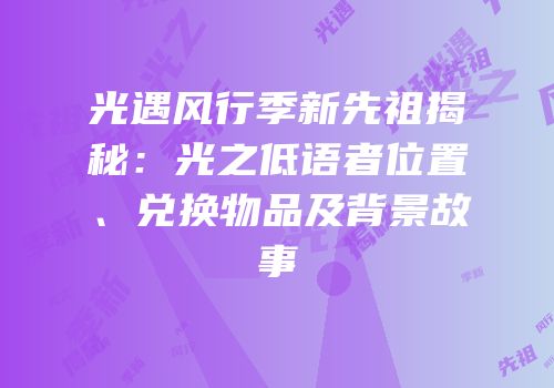 光遇风行季新先祖揭秘：光之低语者位置、兑换物品及背景故事