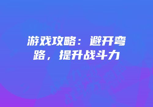 游戏攻略：避开弯路，提升战斗力