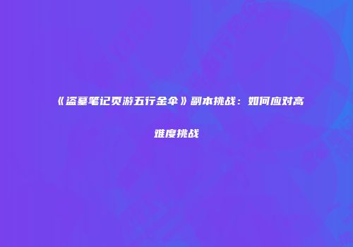 《盗墓笔记页游五行金伞》副本挑战：如何应对高难度挑战