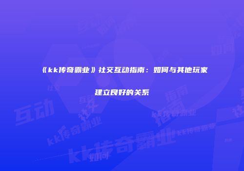 《kk传奇霸业》社交互动指南：如何与其他玩家建立良好的关系