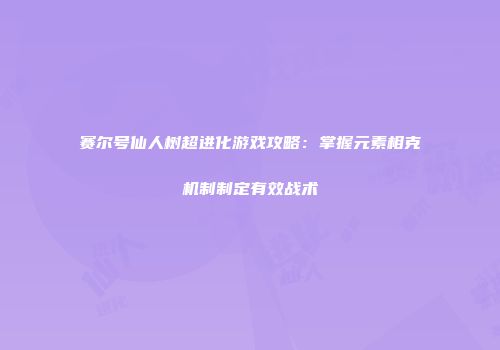 赛尔号仙人树超进化游戏攻略:掌握元素相克机制制定有效战术