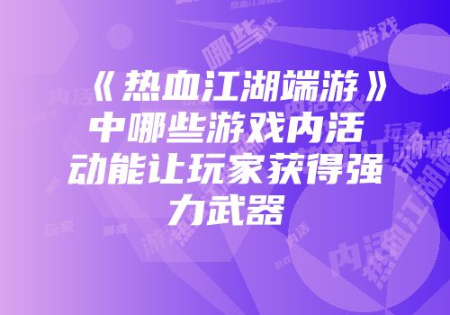 《热血江湖端游》中哪些游戏内活动能让玩家获得强力武器
