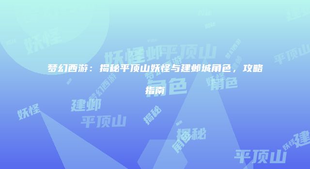 梦幻西游：揭秘平顶山妖怪与建邺城角色，攻略指南