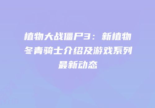 植物大战僵尸3：新植物冬青骑士介绍及游戏系列最新动态
