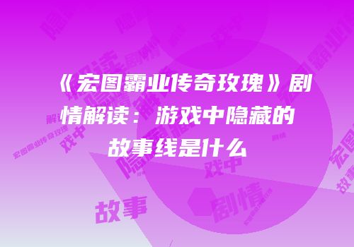 《宏图霸业传奇玫瑰》剧情解读：游戏中隐藏的故事线是什么