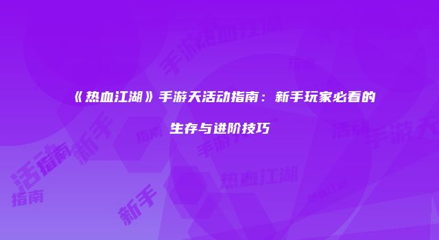 《热血江湖》手游天活动指南：新手玩家必看的生存与进阶技巧