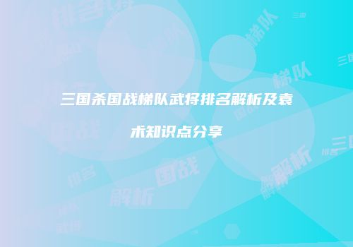 三国杀国战梯队武将排名解析及袁术知识点分享