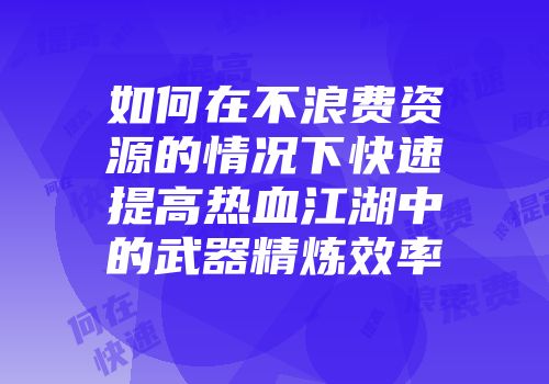 如何在不浪费资源的情况下快速提高热血江湖中的武器精炼效率