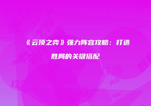 《云顶之弈》强力阵容攻略：打造胜局的关键搭配