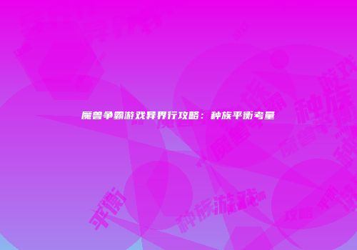 魔兽争霸游戏异界行攻略：种族平衡考量