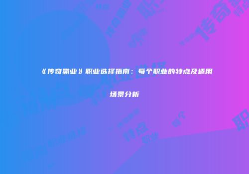《传奇霸业》职业选择指南:每个职业的特点及适用场景分析
