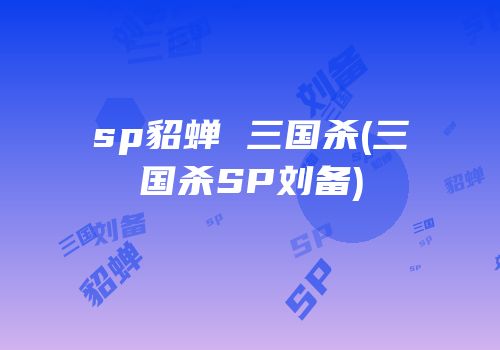 sp貂蝉 三国杀(三国杀SP刘备)
