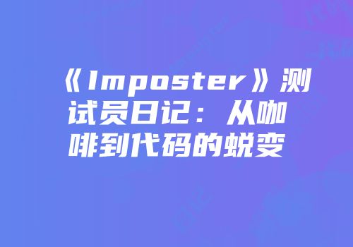 《Imposter》测试员日记：从咖啡到代码的蜕变