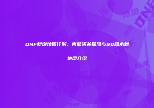 DNF新增地图详解：南部溪谷探险与90版本新地图介绍