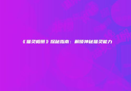 《猫灵相册》探秘指南：解锁神秘猫灵能力