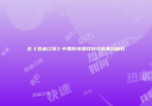 在《热血江湖》中如何快速找到并收集到血石