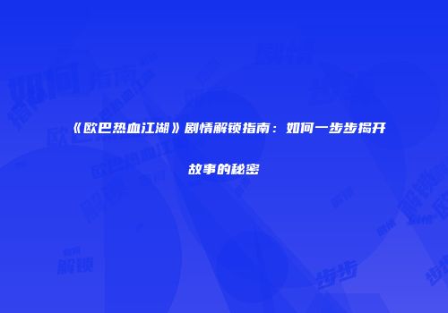 《欧巴热血江湖》剧情解锁指南：如何一步步揭开故事的秘密