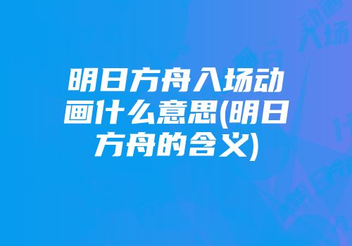 明日方舟入场动画什么意思(明日方舟的含义)